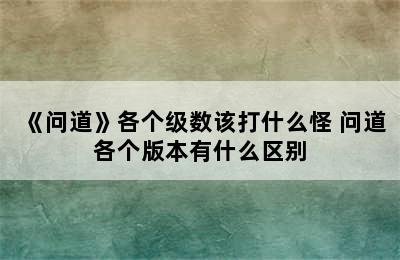 《问道》各个级数该打什么怪 问道各个版本有什么区别